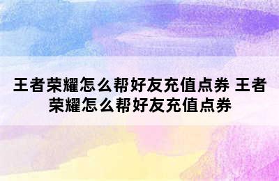 王者荣耀怎么帮好友充值点券 王者荣耀怎么帮好友充值点券